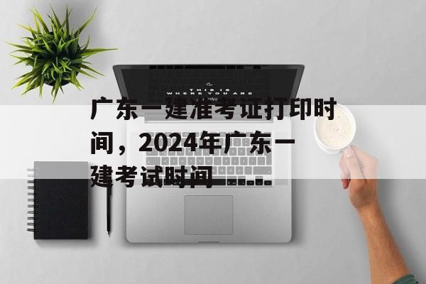 广东一建准考证打印时间，2024年广东一建考试时间-第1张图片-
