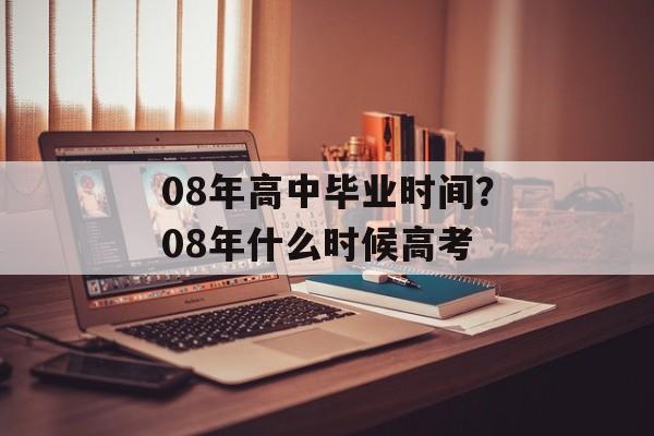 08年高中毕业时间？08年什么时候高考-第1张图片-