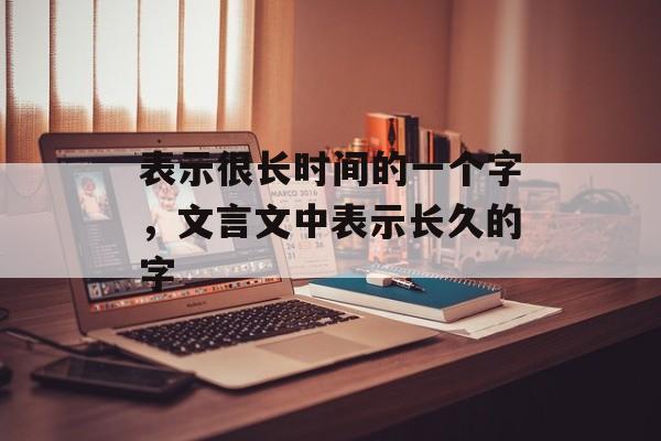 表示很长时间的一个字，文言文中表示长久的字-第1张图片-