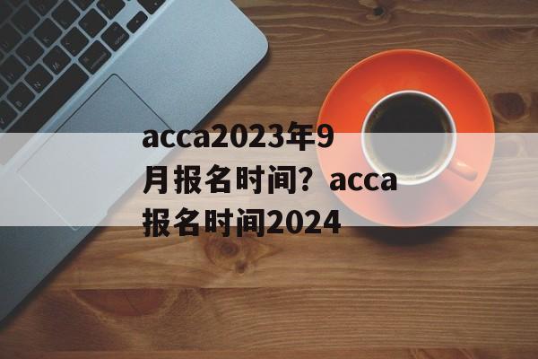 acca2023年9月报名时间？acca报名时间2024-第1张图片-