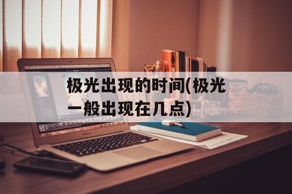 极光出现的时间(极光一般出现在几点)-第1张图片-