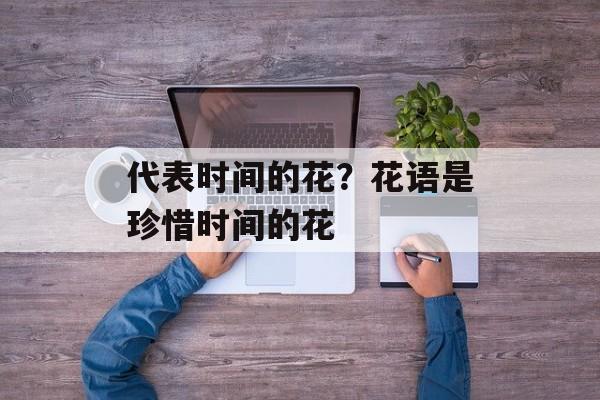 代表时间的花？花语是珍惜时间的花-第1张图片-