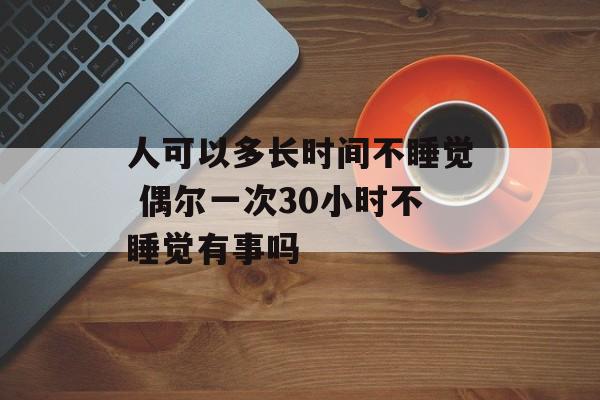 人可以多长时间不睡觉 偶尔一次30小时不睡觉有事吗-第1张图片-