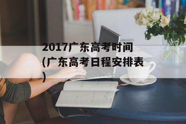 2017广东高考时间(广东高考日程安排表)-第1张图片-