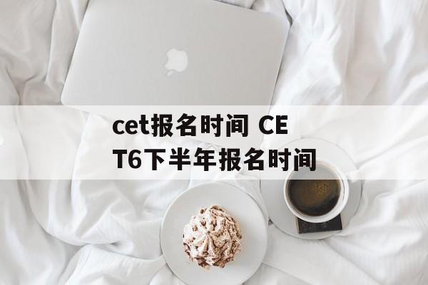 cet报名时间 CET6下半年报名时间-第1张图片-