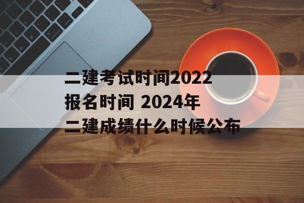 二建考试时间2022报名时间 2024年二建成绩什么时候公布-第1张图片-