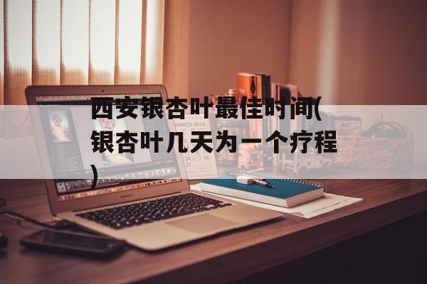 西安银杏叶最佳时间(银杏叶几天为一个疗程)-第1张图片-