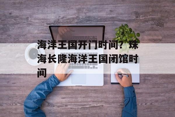 海洋王国开门时间？珠海长隆海洋王国闭馆时间-第1张图片-