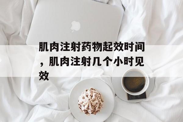 肌肉注射药物起效时间，肌肉注射几个小时见效-第1张图片-