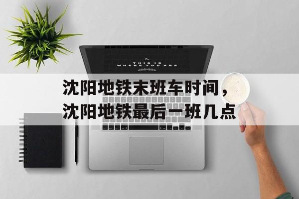沈阳地铁末班车时间，沈阳地铁最后一班几点-第1张图片-