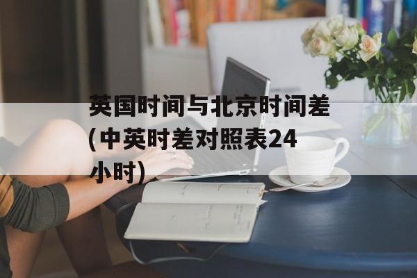 英国时间与北京时间差(中英时差对照表24小时)-第1张图片-