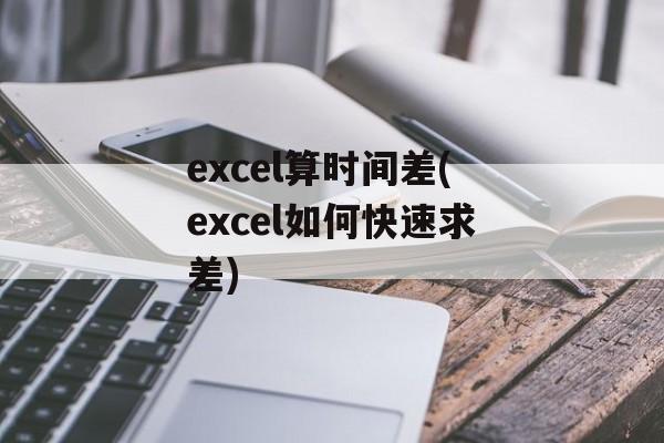 excel算时间差(excel如何快速求差)-第1张图片-