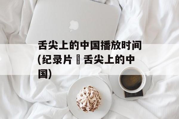 舌尖上的中国播放时间(纪录片巜舌尖上的中国)-第1张图片-