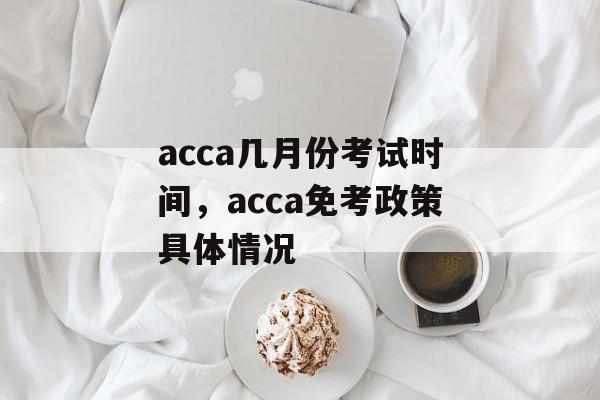 acca几月份考试时间，acca免考政策具体情况-第1张图片-