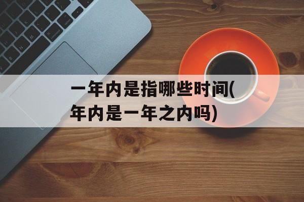 一年内是指哪些时间(年内是一年之内吗)-第1张图片-