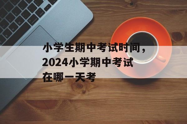 小学生期中考试时间，2024小学期中考试在哪一天考-第1张图片-