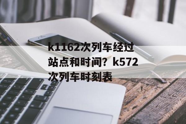 k1162次列车经过站点和时间？k572次列车时刻表-第1张图片-