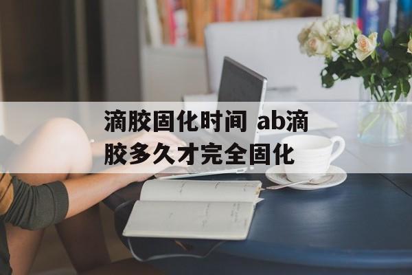 滴胶固化时间 ab滴胶多久才完全固化-第1张图片-