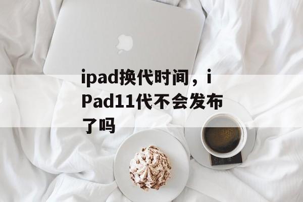 ipad换代时间，iPad11代不会发布了吗-第1张图片-