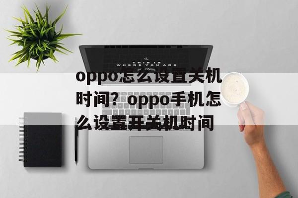 oppo怎么设置关机时间？oppo手机怎么设置开关机时间-第1张图片-
