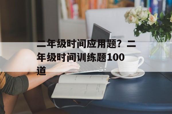 二年级时间应用题？二年级时间训练题100道-第1张图片-