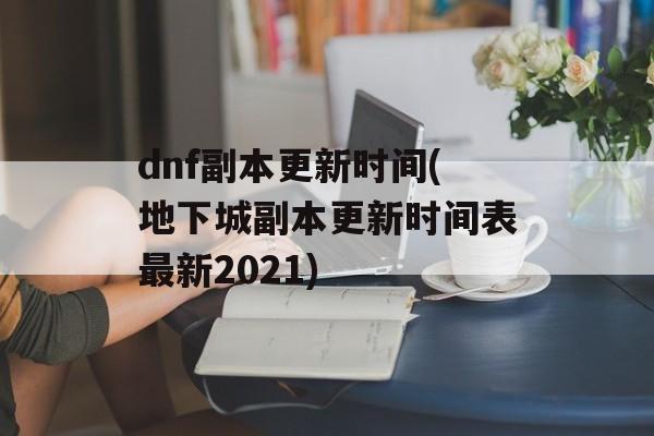dnf副本更新时间(地下城副本更新时间表最新2021)-第1张图片-