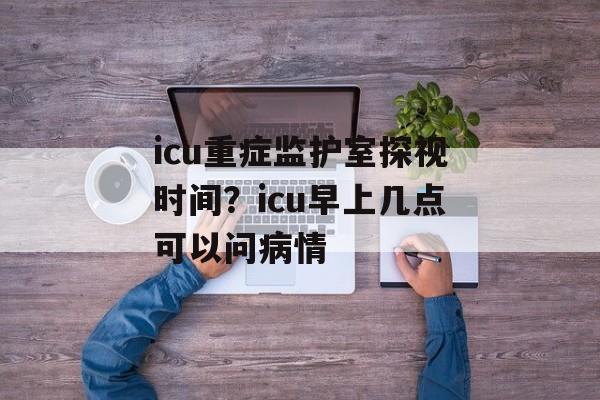 icu重症监护室探视时间？icu早上几点可以问病情-第1张图片-