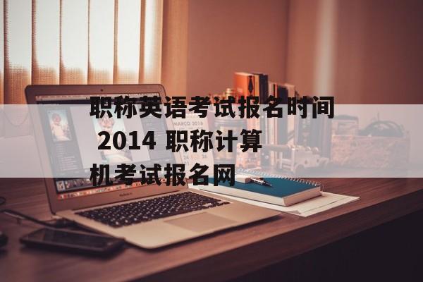 职称英语考试报名时间 2014 职称计算机考试报名网-第1张图片-