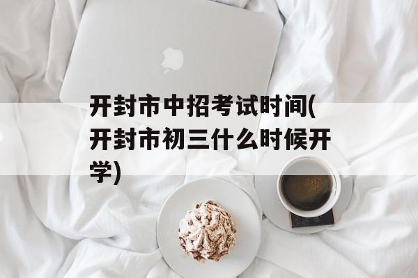 开封市中招考试时间(开封市初三什么时候开学)-第1张图片-