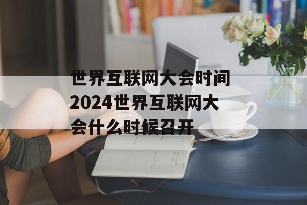 世界互联网大会时间 2024世界互联网大会什么时候召开-第1张图片-