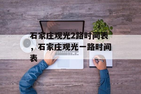石家庄观光2路时间表，石家庄观光一路时间表-第1张图片-