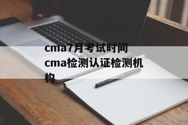 cma7月考试时间 cma检测认证检测机构-第1张图片-