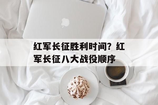 红军长征胜利时间？红军长征八大战役顺序-第1张图片-