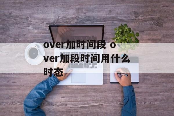 over加时间段 over加段时间用什么时态-第1张图片-