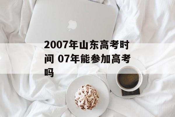 2007年山东高考时间 07年能参加高考吗-第1张图片-