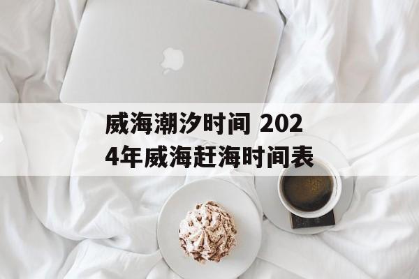 威海潮汐时间 2024年威海赶海时间表-第1张图片-