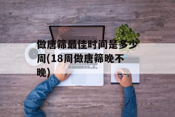 做唐筛最佳时间是多少周(18周做唐筛晚不晚)-第1张图片-
