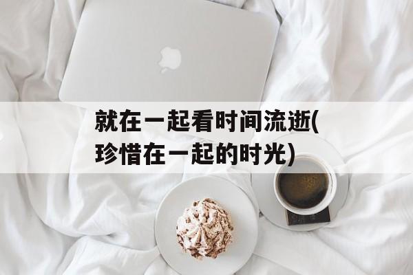 就在一起看时间流逝(珍惜在一起的时光)-第1张图片-