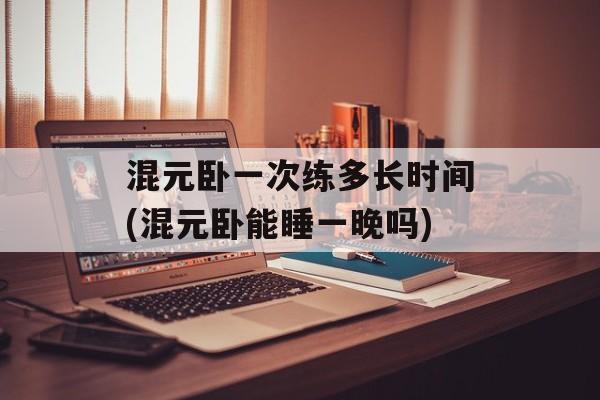 混元卧一次练多长时间(混元卧能睡一晚吗)-第1张图片-