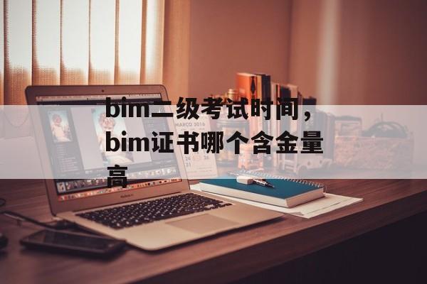 bim二级考试时间，bim证书哪个含金量高-第1张图片-