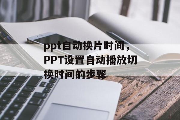 ppt自动换片时间，PPT设置自动播放切换时间的步骤-第1张图片-