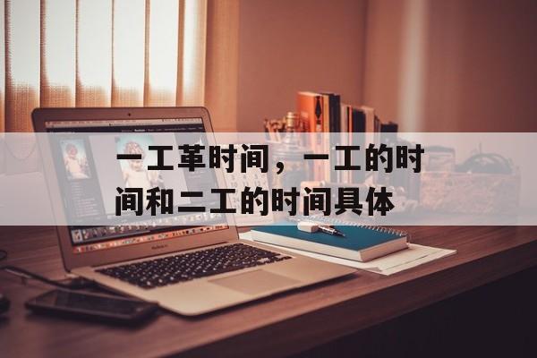 一工革时间，一工的时间和二工的时间具体-第1张图片-