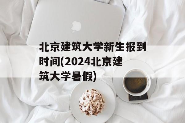 北京建筑大学新生报到时间(2024北京建筑大学暑假)-第1张图片-