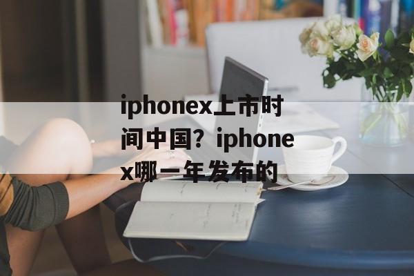 iphonex上市时间中国？iphonex哪一年发布的-第1张图片-