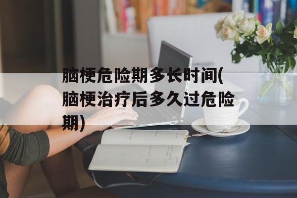 脑梗危险期多长时间(脑梗治疗后多久过危险期)-第1张图片-