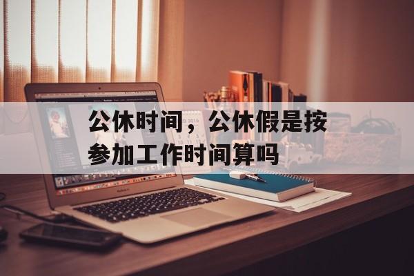 公休时间，公休假是按参加工作时间算吗-第1张图片-