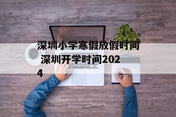 深圳小学寒假放假时间 深圳开学时间2024-第1张图片-