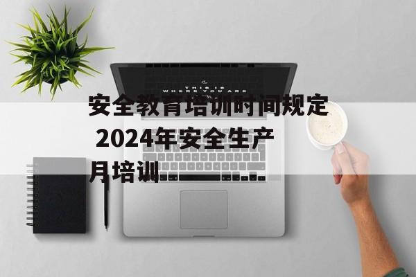 安全教育培训时间规定 2024年安全生产月培训-第1张图片-