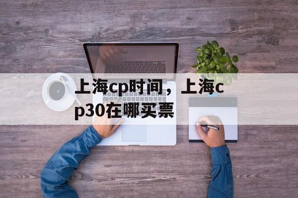 上海cp时间，上海cp30在哪买票-第1张图片-