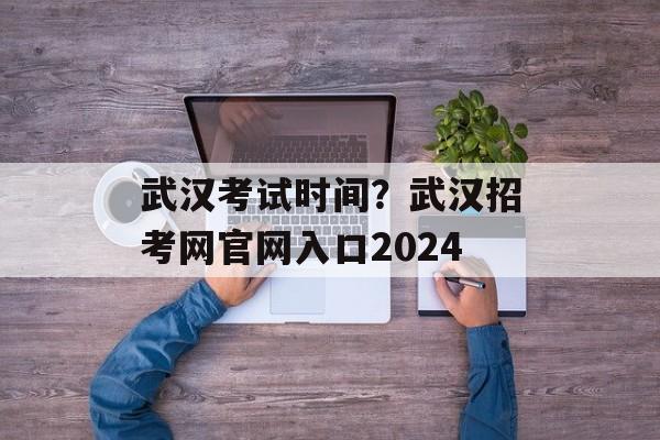武汉考试时间？武汉招考网官网入口2024-第1张图片-
